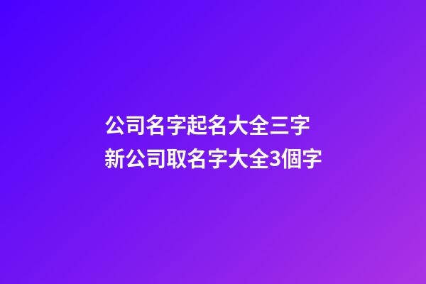公司名字起名大全三字 新公司取名字大全3個字-第1張-公司起名-玄機派